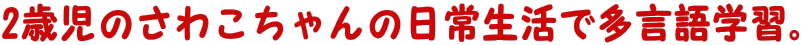 2歳のさわこちゃんの日常生活で多言語学習